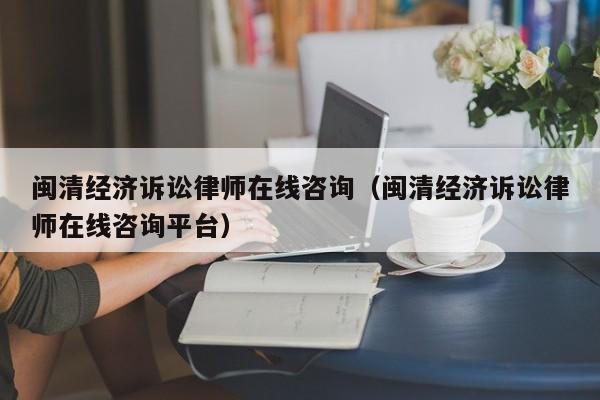 闽清经济诉讼律师在线咨询(闽清经济诉讼律师在线咨询平台)