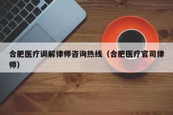 合肥医疗调解律师咨询热线(合肥医疗官司律师)