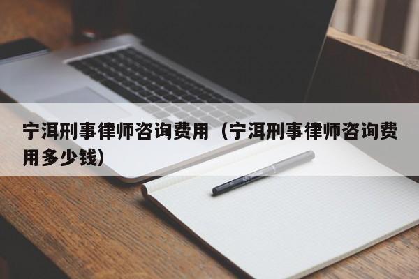 宁洱刑事律师咨询费用(宁洱刑事律师咨询费用多少钱)