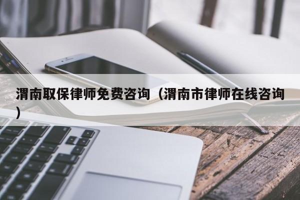 渭南取保律师免费咨询(渭南市律师在线咨询)
