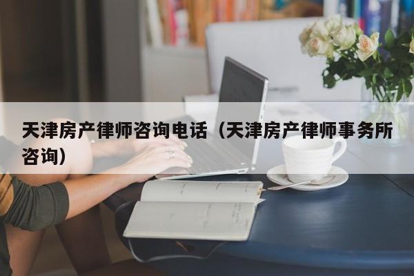天津房产律师咨询电话(天津房产律师事务所咨询)