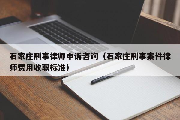石家庄刑事律师申诉咨询(石家庄刑事案件律师费用收取标准)