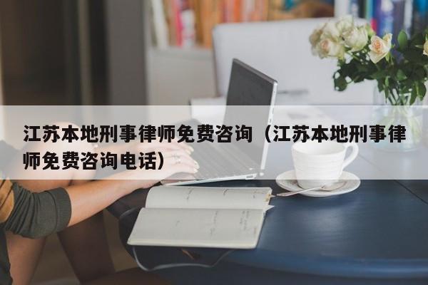 江苏本地刑事律师免费咨询(江苏本地刑事律师免费咨询电话)