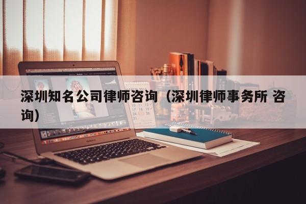深圳知名公司律师咨询(深圳律师事务所 咨询)